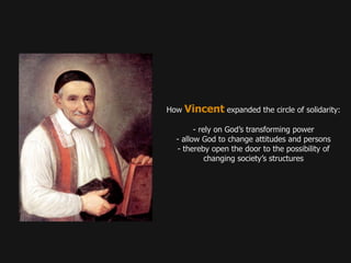 How   Vincent expanded the circle of solidarity:
       - rely on God’s transforming power
 - allow God to change attitudes and persons
 - thereby open the door to the possibility of
           changing society’s structures
 