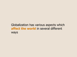 Globalization has various aspects which
affect the world in several different
ways
 