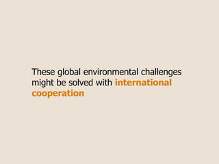 These global environmental challenges
might be solved with international
cooperation
 