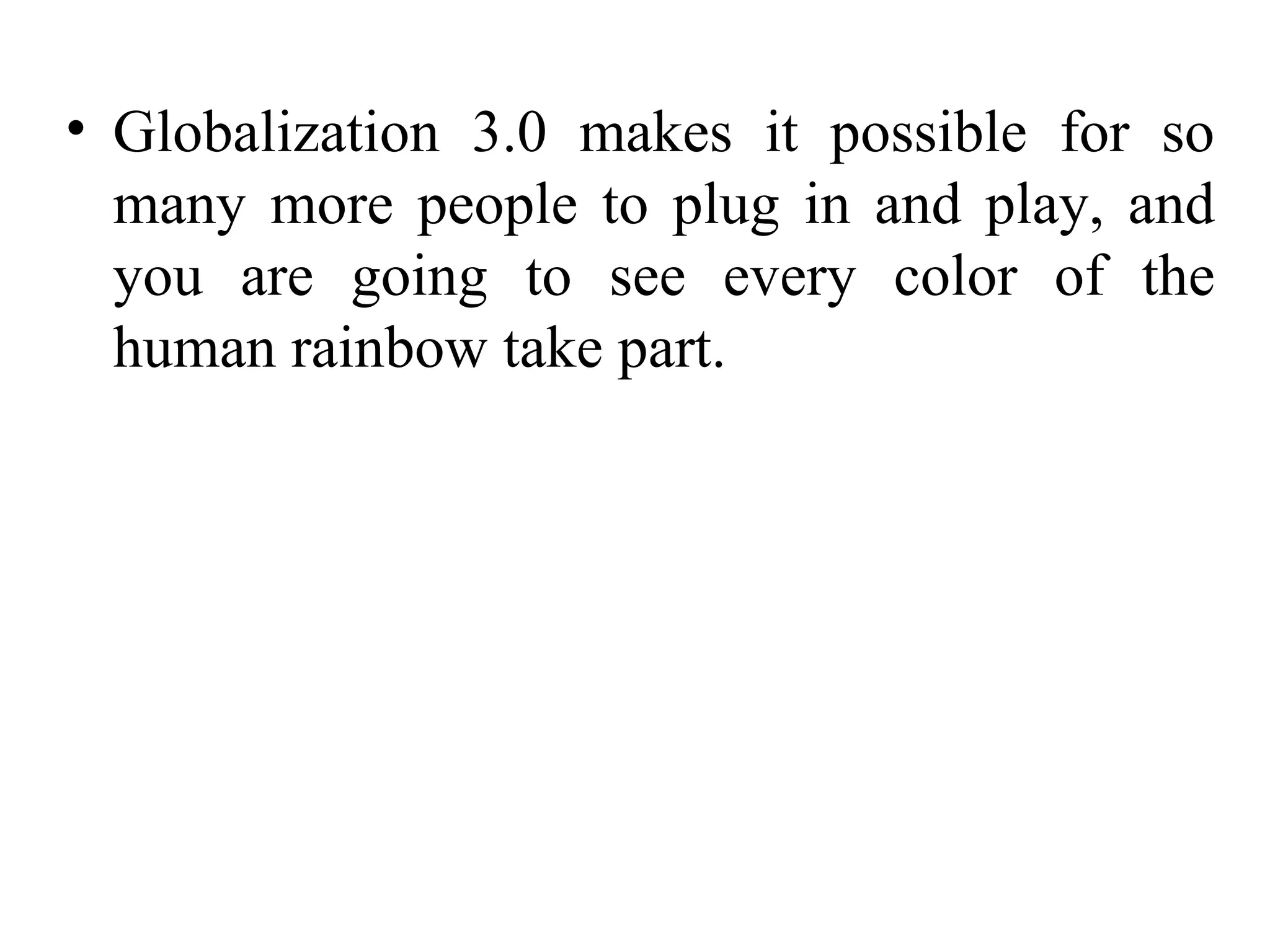 Globalization 3.0 makes it possible for so many more people to plug in and play, and you are going to see every color of the human rainbow take part. 