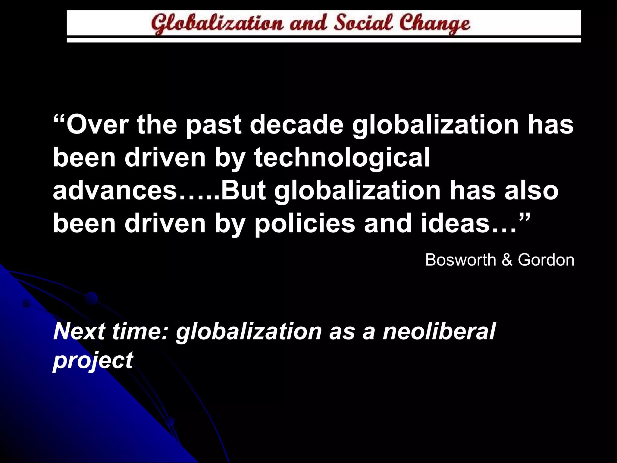 “ Over the past decade globalization has been driven by technological advances…..But globalization has also been driven by policies and ideas…” Bosworth & Gordon Next time: globalization as a neoliberal project 