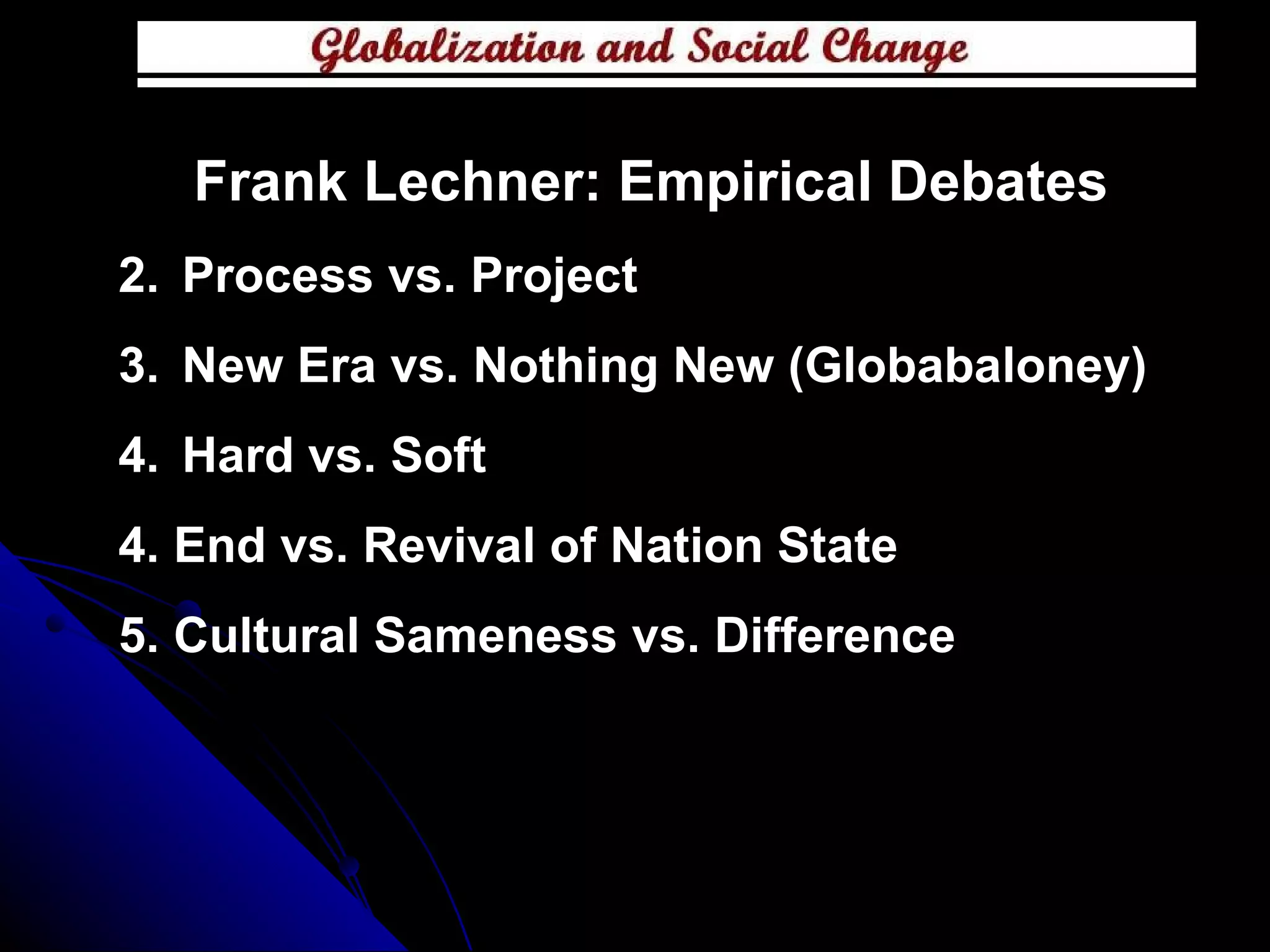 Frank Lechner: Empirical Debates Process vs. Project New Era vs. Nothing New (Globabaloney) Hard vs. Soft 4. End vs. Revival of Nation State 5. Cultural Sameness vs. Difference 