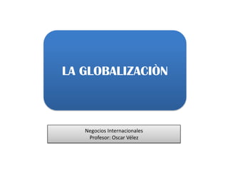 LA GLOBALIZACIÒN Negocios Internacionales  Profesor: Oscar Vélez 