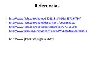 Referenciashttp://www.flickr.com/photos/55021381@N08/5367194784/http://www.flickr.com/photos/landahlauts/2608265219/http://www.flickr.com/photos/carlosbarbudo/377535288/http://www.youtube.com/watch?v=x3Vf5ZW2Ez4&feature=relatedhttp://www.globalizate.org/ques.html