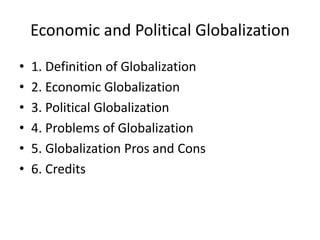 Economic and Political Globalization
•   1. Definition of Globalization
•   2. Economic Globalization
•   3. Political Globalization
•   4. Problems of Globalization
•   5. Globalization Pros and Cons
•   6. Credits
 