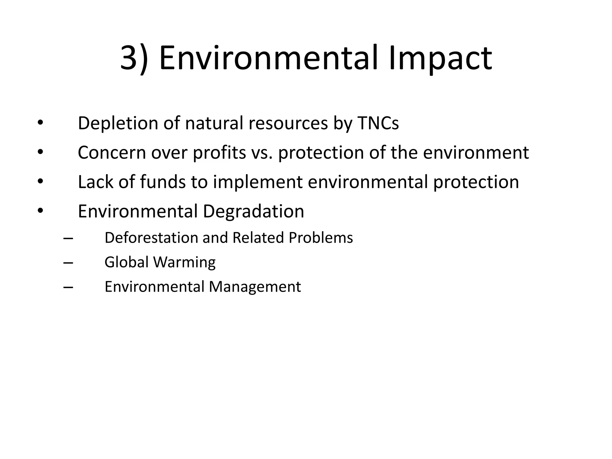 3) Environmental Impact
•       Depletion of natural resources by TNCs
•       Concern over profits vs. protection of the environment
•       Lack of funds to implement environmental protection
•       Environmental Degradation
    –      Deforestation and Related Problems
    –      Global Warming
    –      Environmental Management
 