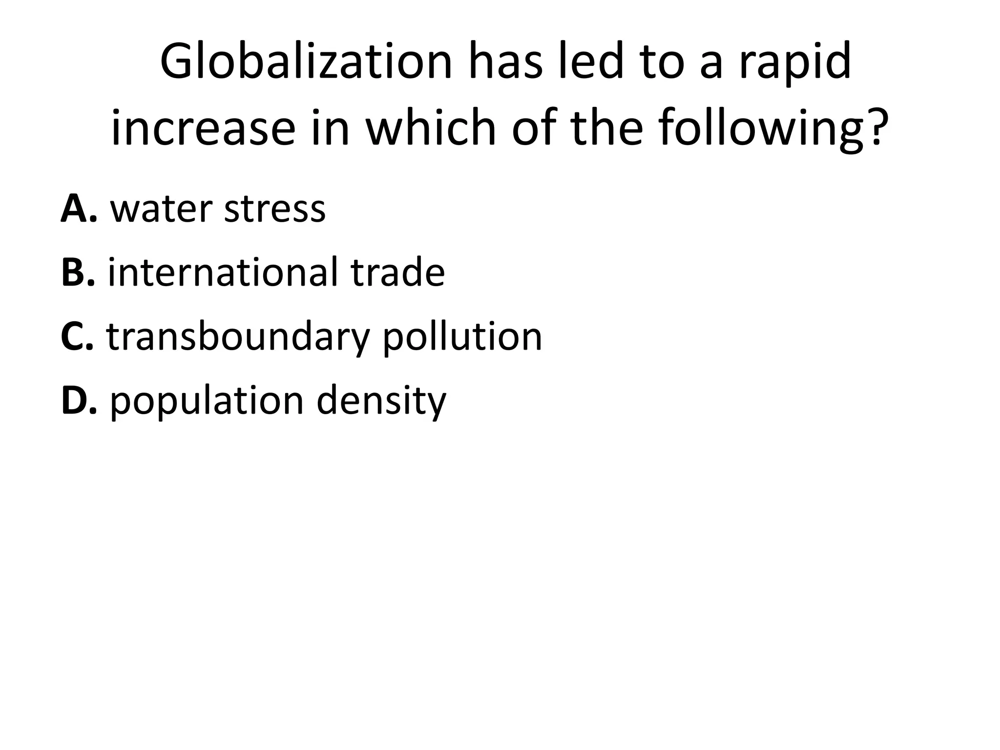 Globalization has led to a rapid
  increase in which of the following?
A. water stress
B. international trade
C. transboundary pollution
D. population density
 