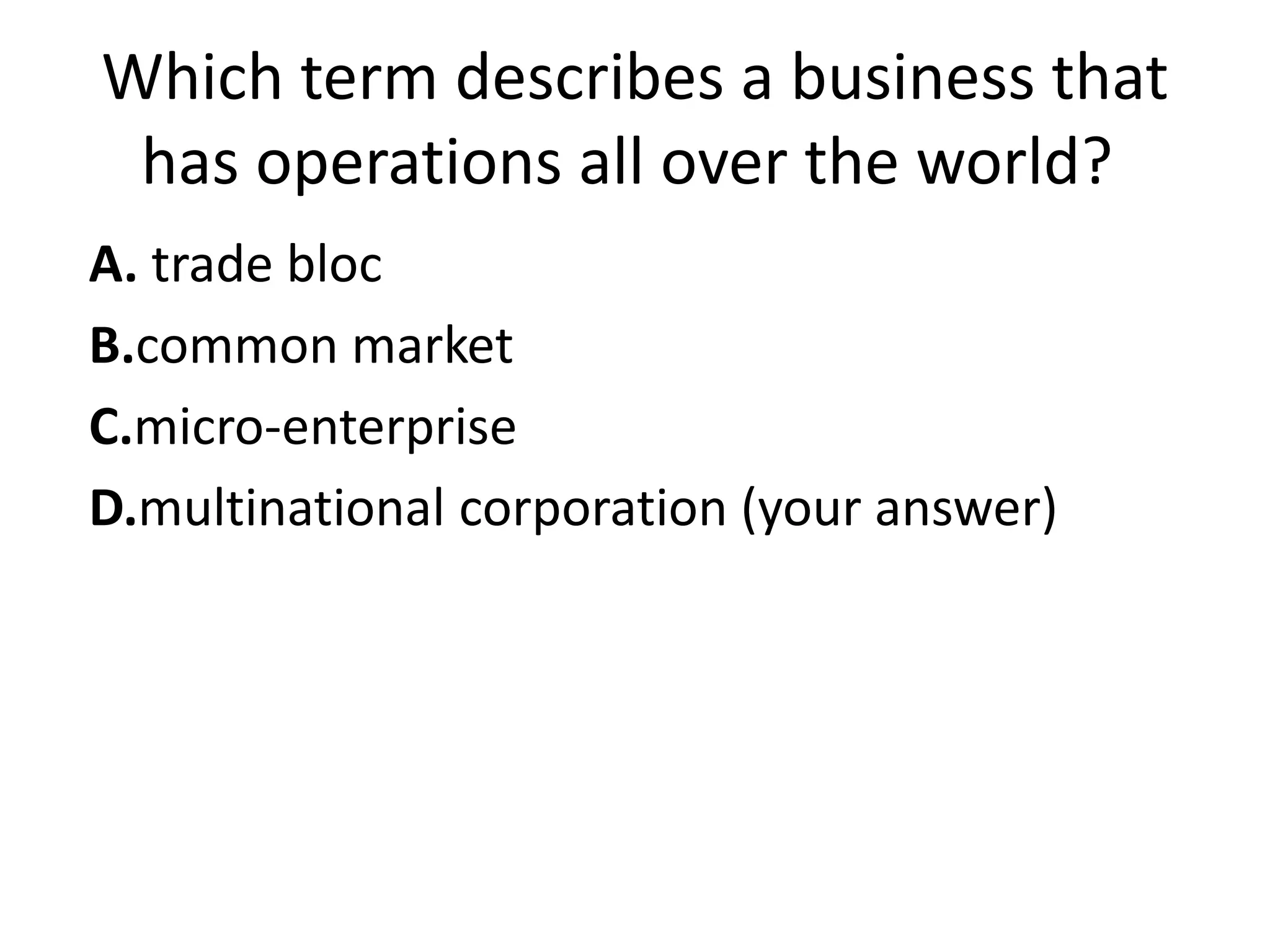 Which term describes a business that
 has operations all over the world?
A. trade bloc
B.common market
C.micro-enterprise
D.multinational corporation (your answer)
 
