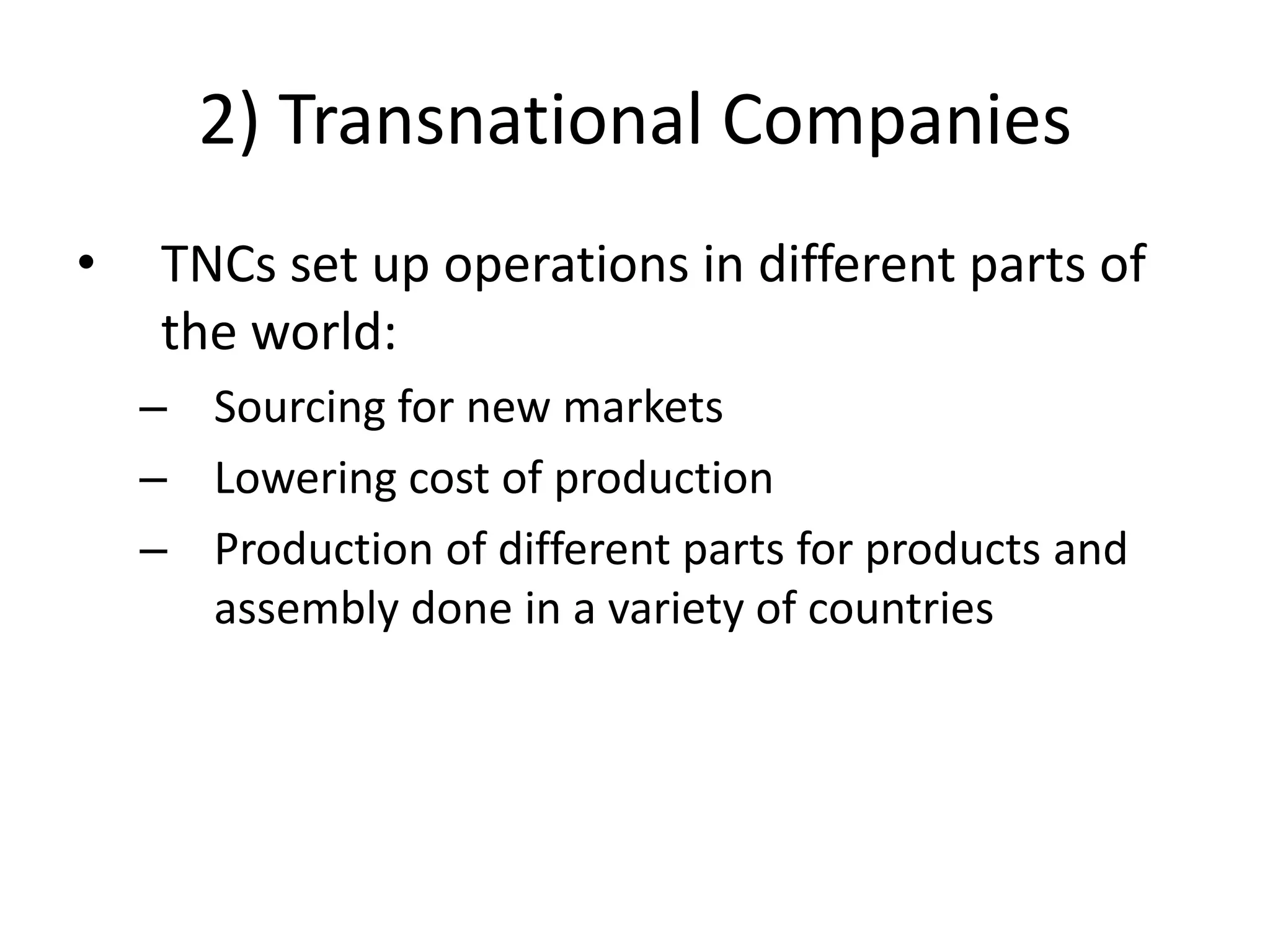 2) Transnational Companies
•    TNCs set up operations in different parts of
     the world:
    – Sourcing for new markets
    – Lowering cost of production
    – Production of different parts for products and
      assembly done in a variety of countries
 