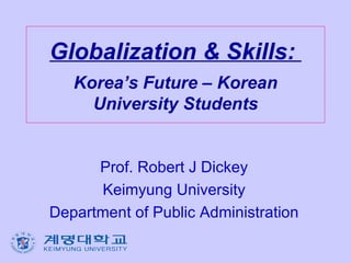 Globalization & Skills:  Korea’s Future – Korean University Students Prof. Robert J Dickey Keimyung University Department of Public Administration 