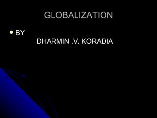 GLOBALIZATION
   BY
         DHARMIN .V. KORADIA
 
