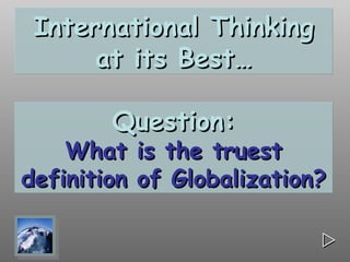 International Thinking
      at its Best…

        Question:
    What is the truest
definition of Globalization?

                           
 