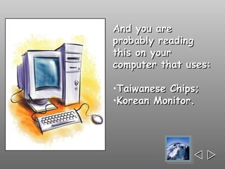 And you are
probably reading
this on your
computer that uses:

•Taiwanese Chips;
•Korean Monitor.




               
 