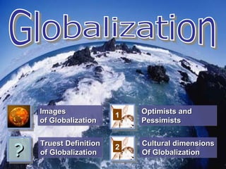 Images                  Optimists and
                        1
    of Globalization        Pessimists



?
    Truest Definition       Cultural dimensions
                        2
    of Globalization        Of Globalization
 