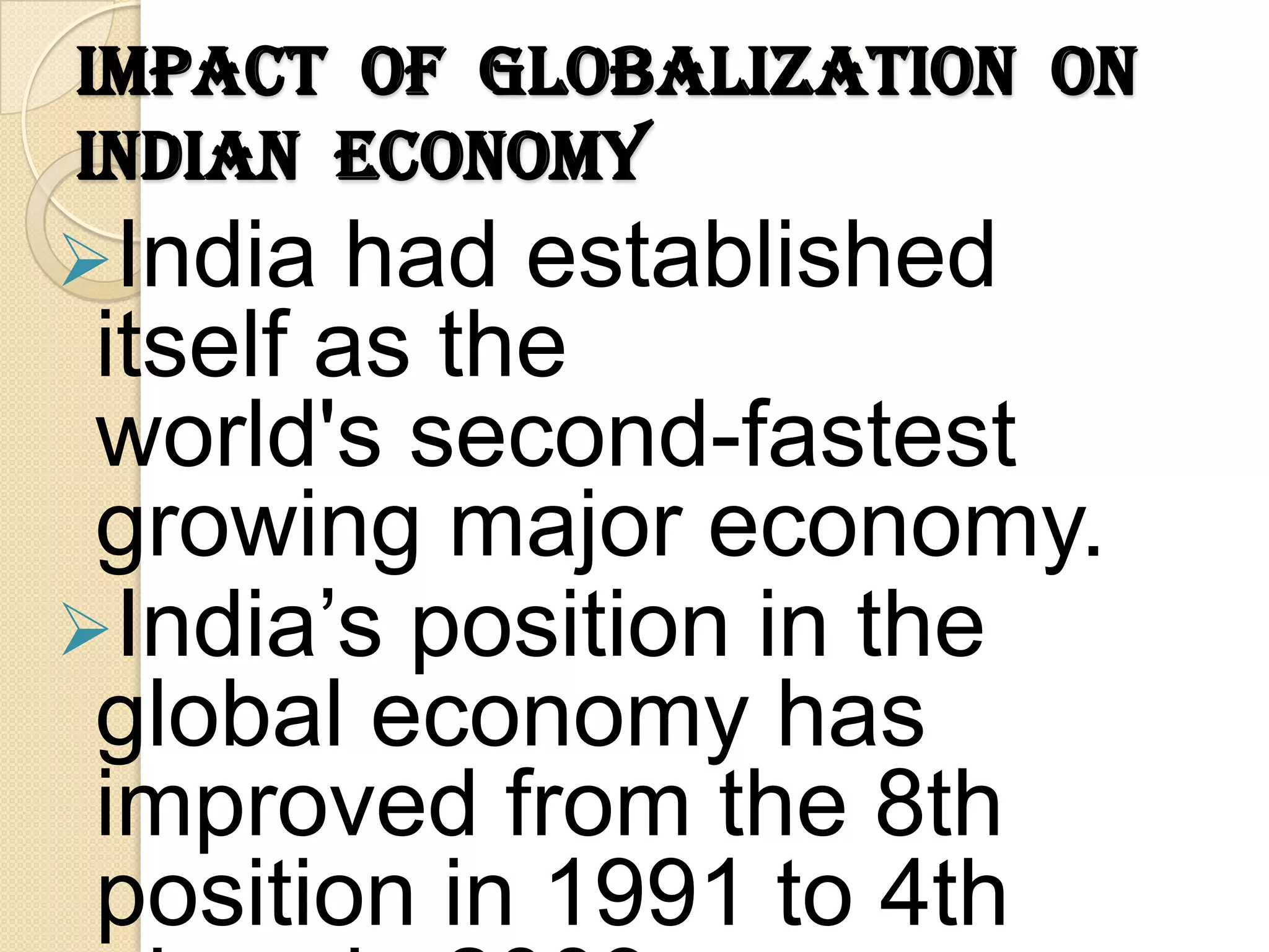 Impact of Globalization on
Indian Economy
India   had established
 itself as the
 world's second-fastest
 growing major economy.
India’s position in the
 global economy has
 improved from the 8th
 position in 1991 to 4th
 