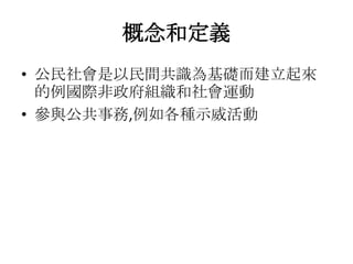 概念和定義
• 公民社會是以民間共識為基礎而建立起來
  的例國際非政府組織和社會運動
• 參與公共事務,例如各種示威活動
 