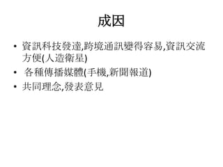 成因
• 資訊科技發達,跨境通訊變得容易,資訊交流
  方便(人造衛星)
• 各種傳播媒體(手機,新聞報道)
• 共同理念,發表意見
 
