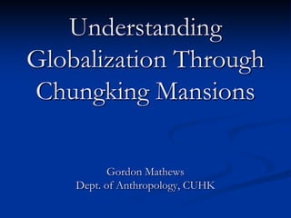 Understanding
Globalization Through
Chungking Mansions

           Gordon Mathews
    Dept. of Anthropology, CUHK
 