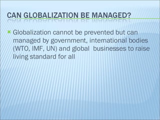 Globalization cannot be prevented but can managed by government, international bodies (WTO, lMF, UN) and global  businesses to raise living standard for all 