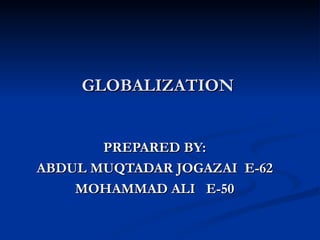GLOBALIZATION  PREPARED BY: ABDUL MUQTADAR JOGAZAI  E-62 MOHAMMAD ALI  E-50 