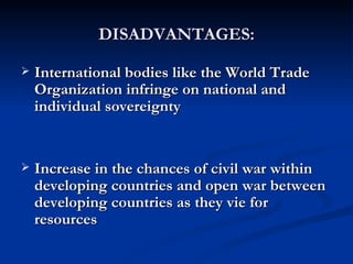 DISADVANTAGES: International bodies like the World Trade Organization infringe on national and individual sovereignty  Increase in the chances of civil war within developing countries and open war between developing countries as they vie for resources  