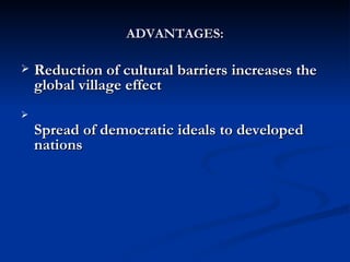 ADVANTAGES: Reduction of cultural barriers increases the global village effect   Spread of democratic ideals to developed nations  
