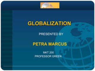 GLOBALIZATION PRESENTED BY  PETRA MARCUS MKT 200      PROFESSOR GREEN 