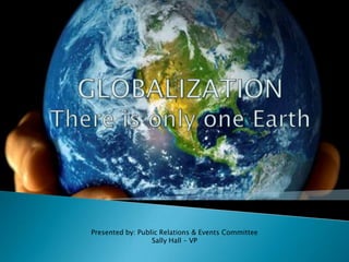 GLOBALIZATIONThere is only one Earth Presented by: Public Relations & Events Committee Sally Hall – VP 