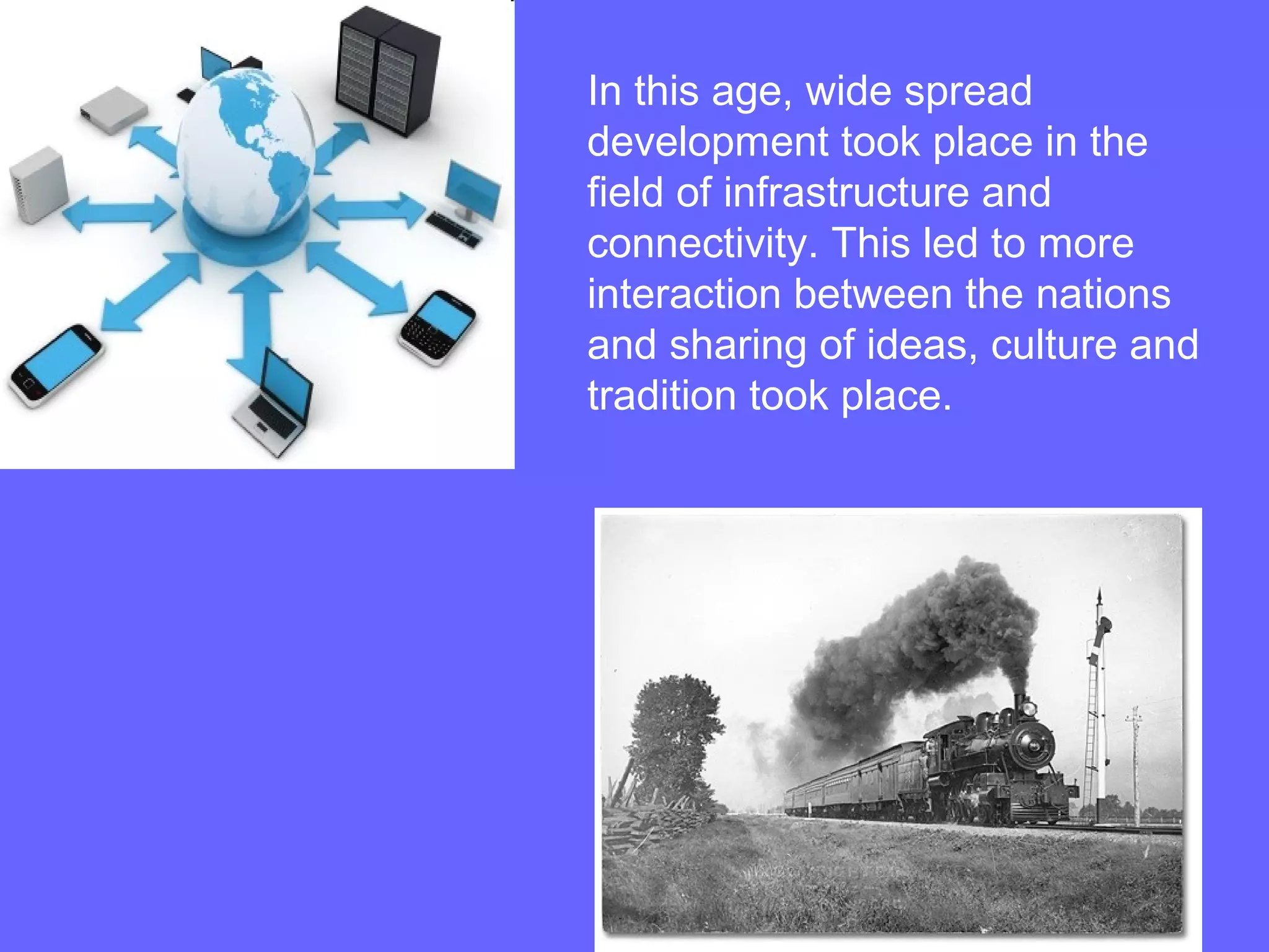 In this age, wide spread
development took place in the
field of infrastructure and
connectivity. This led to more
interaction between the nations
and sharing of ideas, culture and
tradition took place.
 