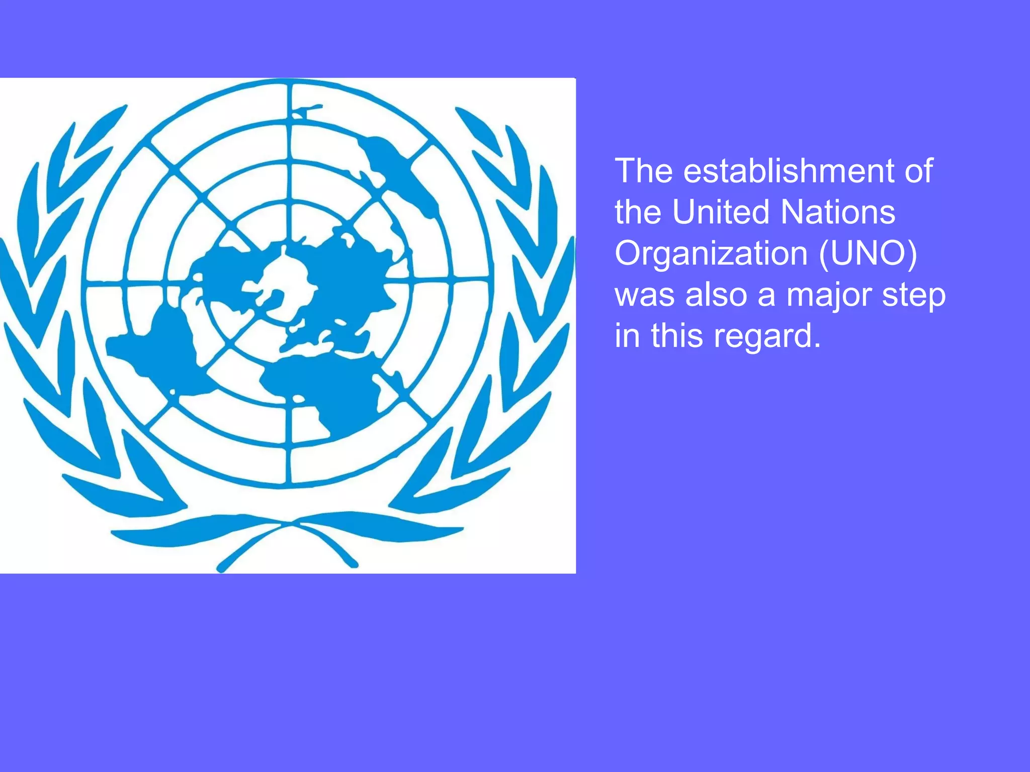 The establishment of
the United Nations
Organization (UNO)
was also a major step
in this regard.
 