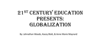 st
21

Century Education
Presents:
Globalization

By: Johnathan Woods, Kacey Blatt, & Anne Marie Maynard

 