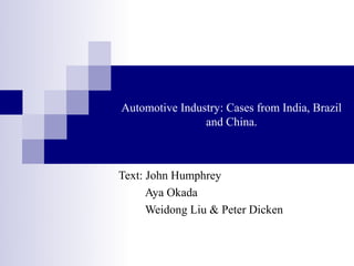 Automotive Industry: Cases from India, Brazil
                and China.



Text: John Humphrey
      Aya Okada
      Weidong Liu & Peter Dicken
 