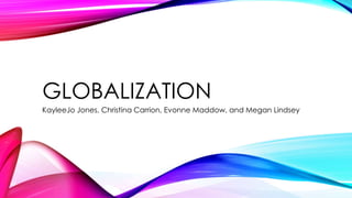 GLOBALIZATION
KayleeJo Jones, Christina Carrion, Evonne Maddow, and Megan Lindsey
 