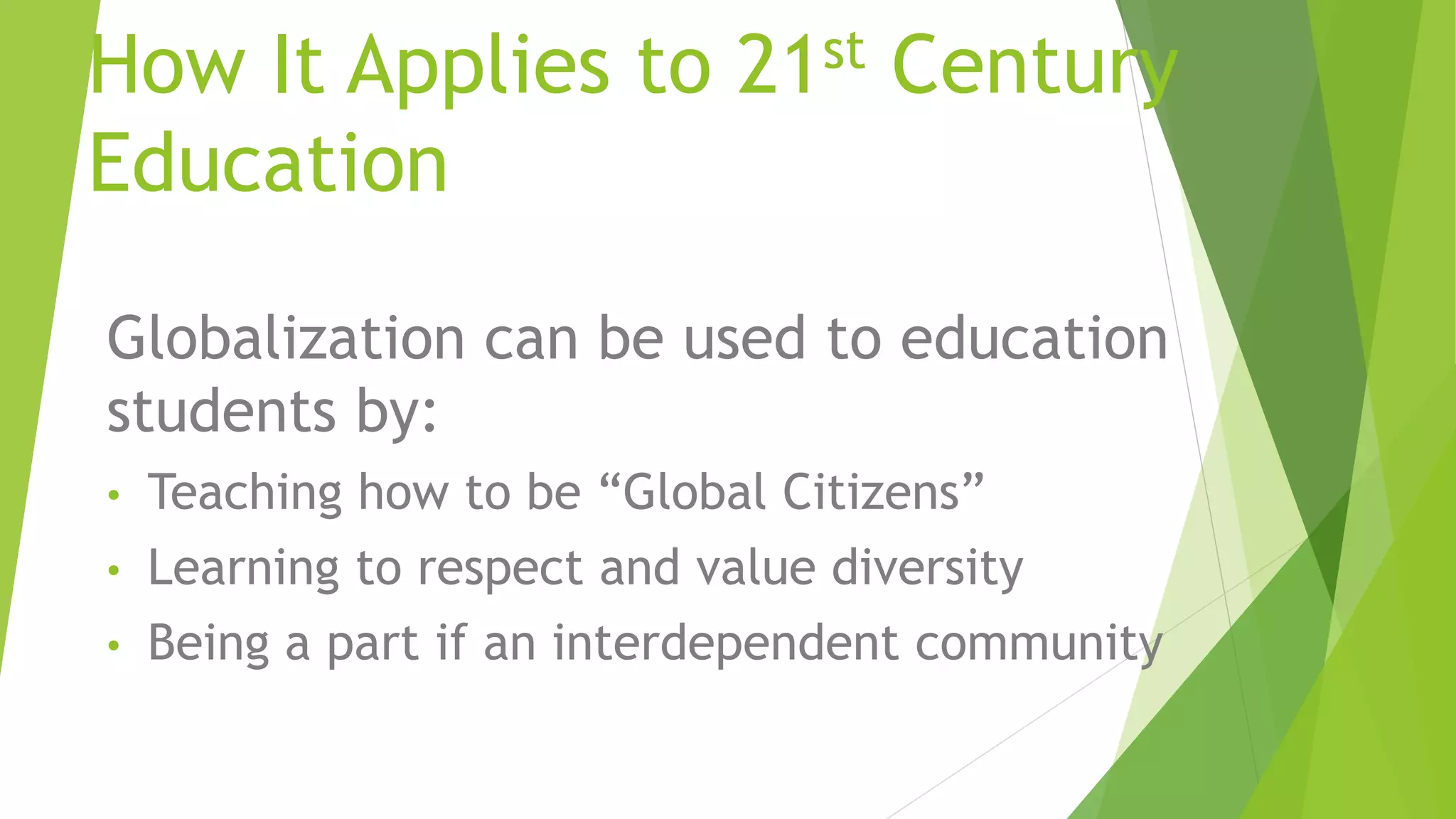 How It Applies to 21st Century
Education
Globalization can be used to education
students by:
• Teaching how to be “Global Citizens”
• Learning to respect and value diversity
• Being a part if an interdependent community
 