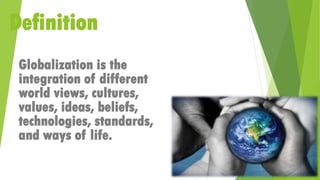 Definition
Globalization is the
integration of different
world views, cultures,
values, ideas, beliefs,
technologies, standards,
and ways of life.
 