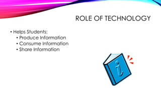 ROLE OF TECHNOLOGY
• Helps Students:
• Produce Information
• Consume Information
• Share Information