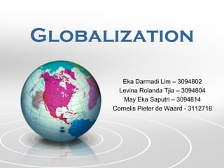 Globalization
Eka Darmadi Lim – 3094802
Levina Rolanda Tjia – 3094804
May Eka Saputri – 3094814
Cornelis Pieter de Waard - 3112718
 