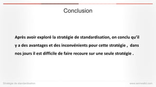Conclusion 
Stratégiede standardisation 
www.serirwalid.com 
Après avoir exploré la stratégie de standardisation, on conclu qu’il y a des avantages et des inconvénients pour cette stratégie , dans nos jours il est difficile de faire recoure sur une seule stratégie .  