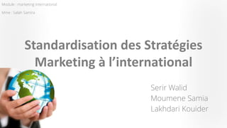 Module : marketing internationalMme : Salah Samira 
SerirWalid 
MoumeneSamia 
LakhdariKouider 
Standardisation des Stratégies Marketing à l’international  