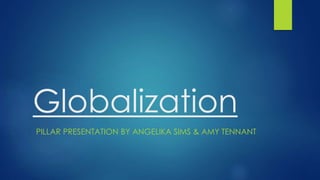 Globalization 
PILLAR PRESENTATION BY ANGELIKA SIMS & AMY TENNANT 
 