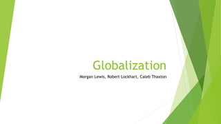 Globalization
Morgan Lewis, Robert Lockhart, Caleb Thaxton
 
