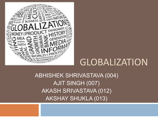 GLOBALIZATION
ABHISHEK SHRIVASTAVA (004)
AJIT SINGH (007)
AKASH SRIVASTAVA (012)
AKSHAY SHUKLA (013)
 