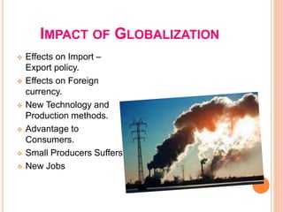 IMPACT OF GLOBALIZATION
 Effects on Import –
Export policy.
 Effects on Foreign
currency.
 New Technology and
Production methods.
 Advantage to
Consumers.
 Small Producers Suffers
 New Jobs
 