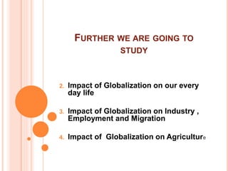 FURTHER WE ARE GOING TO
STUDY
2. Impact of Globalization on our every
day life
3. Impact of Globalization on Industry ,
Employment and Migration
4. Impact of Globalization on Agriculture
 