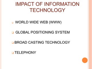 IMPACT OF INFORMATION
TECHNOLOGY
 WORLD WIDE WEB (WWW)
 GLOBAL POSITIONING SYSTEM
 BROAD CASTING TECHNOLOGY
 TELEPHONY
 
