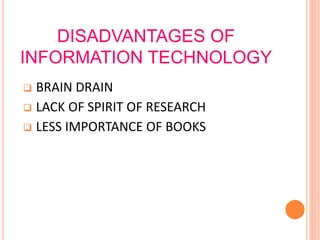 DISADVANTAGES OF
INFORMATION TECHNOLOGY
 BRAIN DRAIN
 LACK OF SPIRIT OF RESEARCH
 LESS IMPORTANCE OF BOOKS
 