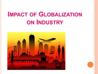 IMPACT OF GLOBALIZATION
ON INDUSTRY
 