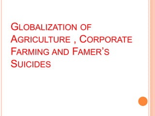 GLOBALIZATION OF
AGRICULTURE , CORPORATE
FARMING AND FAMER’S
SUICIDES
 