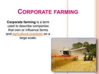 CORPORATE FARMING
Corporate farming is a term
used to describe companies
that own or influence farms
and agricultural practices on a
large scale.
 