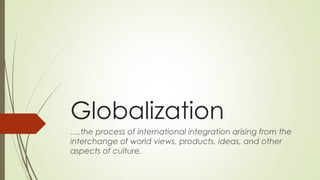 Globalization
….the process of international integration arising from the
interchange of world views, products, ideas, and other
aspects of culture.
 